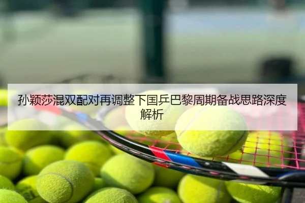 孙颖莎混双配对再调整下国乒巴黎周期备战思路深度解析