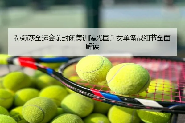 孙颖莎全运会前封闭集训曝光国乒女单备战细节全面解读