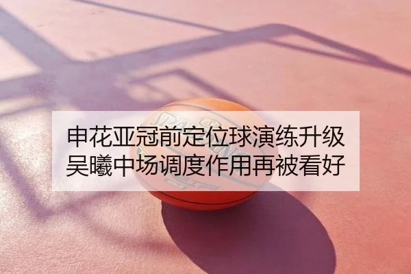 申花亚冠前定位球演练升级 吴曦中场调度作用再被看好