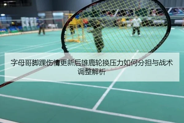 字母哥脚踝伤情更新后雄鹿轮换压力如何分担与战术调整解析